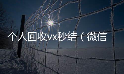 个人回收vx24小时收微信秒结（微信回收在线秒结）